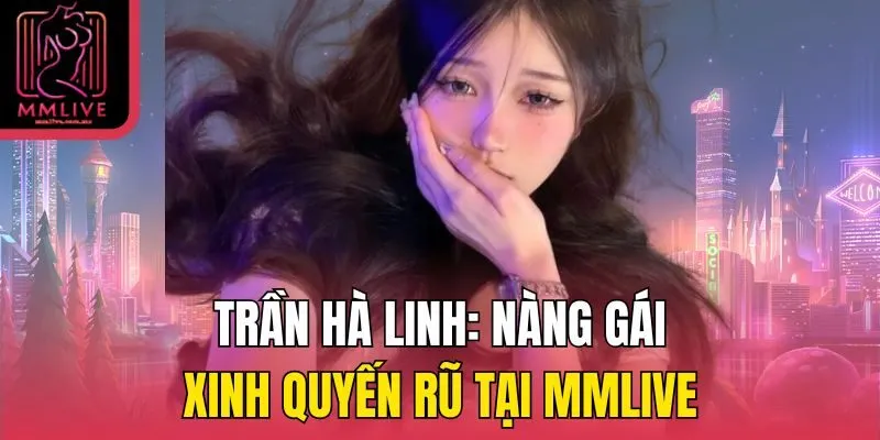 Trần Hà Linh: Nàng Gái Xinh Quyến Rũ Tại MMlive